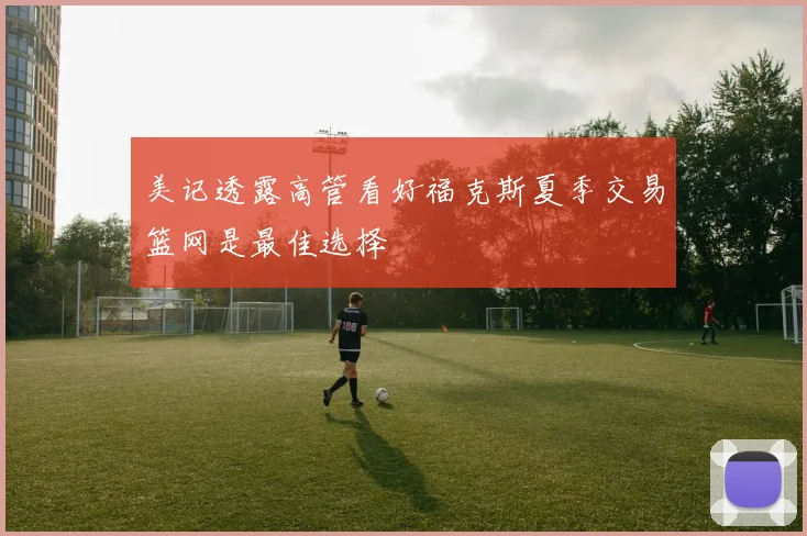 美记透露高管看好福克斯夏季交易篮网是最佳选择