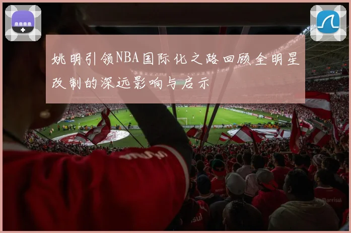 姚明引领NBA国际化之路回顾全明星改制的深远影响与启示
