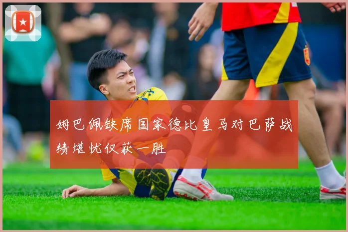 姆巴佩缺席国家德比皇马对巴萨战绩堪忧仅获一胜