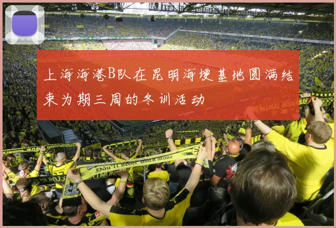 上海海港B队在昆明海埂基地圆满结束为期三周的冬训活动