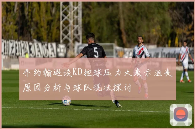 乔约翰逊谈KD控球压力大表示沮丧原因分析与球队现状探讨