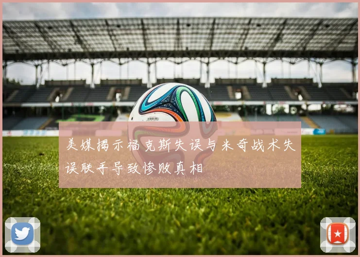 美媒揭示福克斯失误与米奇战术失误联手导致惨败真相