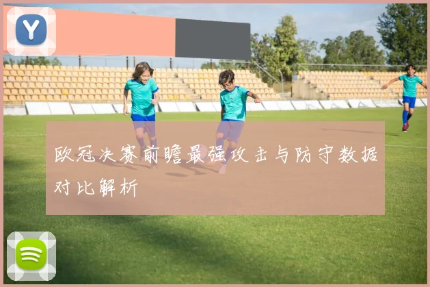 欧冠决赛前瞻最强攻击与防守数据对比解析