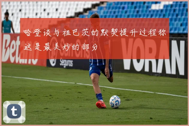 哈登谈与祖巴茨的默契提升过程称这是最美妙的部分