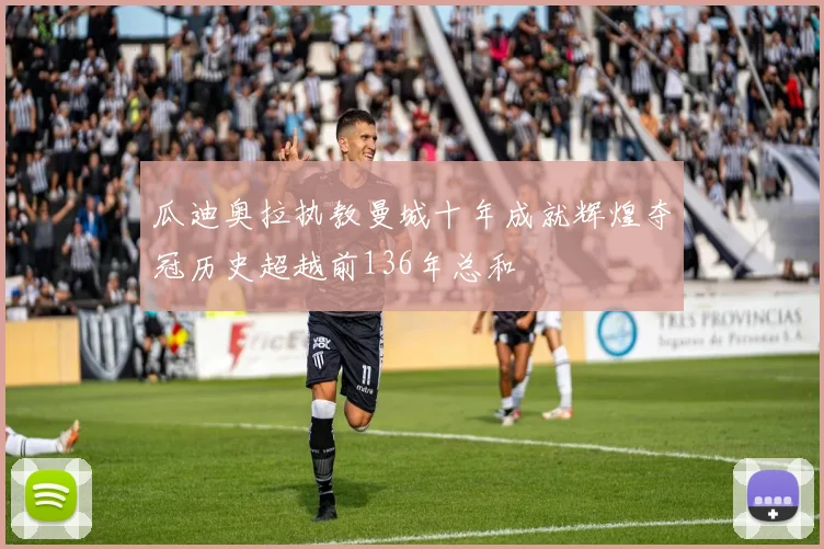 瓜迪奥拉执教曼城十年成就辉煌夺冠历史超越前136年总和