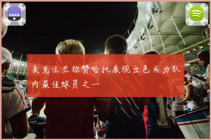 麦克法兰称赞哈托表现出色或为队内最佳球员之一