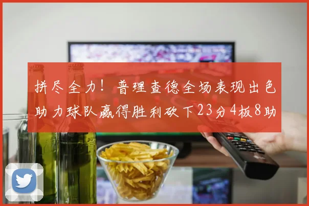 拼尽全力！普理查德全场表现出色助力球队赢得胜利砍下23分4板8助2断三分命中率高达43