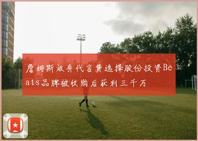 詹姆斯放弃代言费选择股份投资Beats品牌被收购后获利三千万
