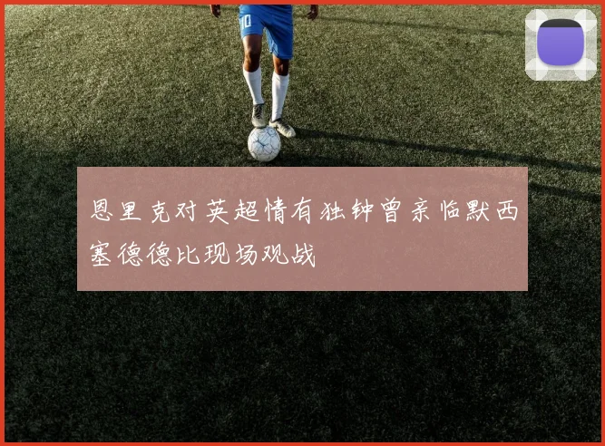 恩里克对英超情有独钟曾亲临默西塞德德比现场观战