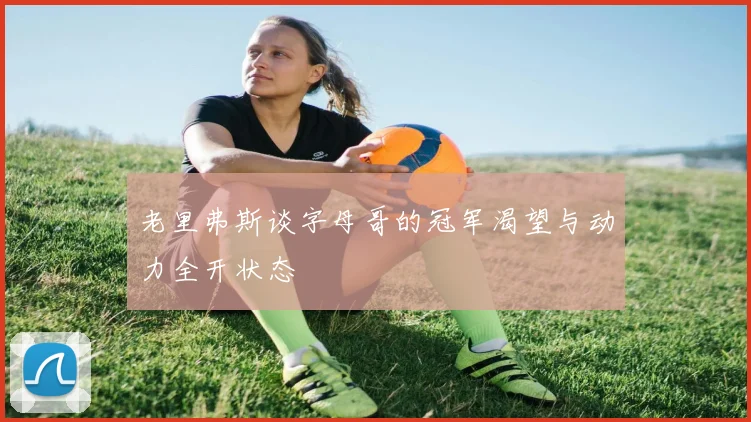 老里弗斯谈字母哥的冠军渴望与动力全开状态