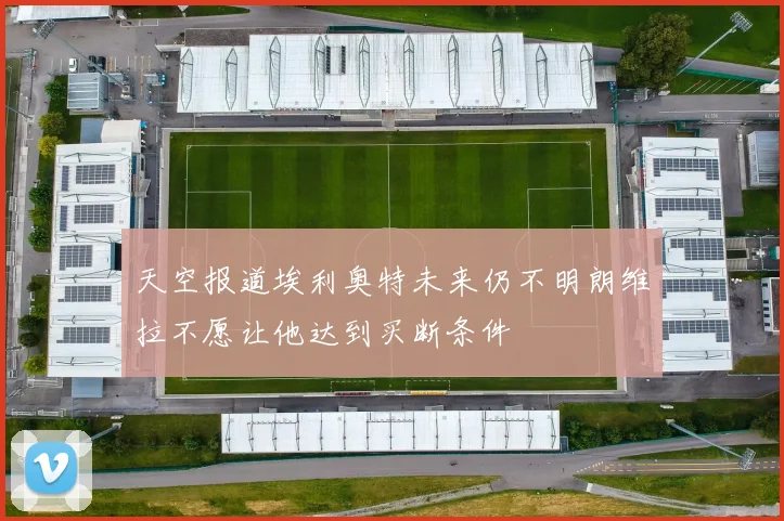 天空报道埃利奥特未来仍不明朗维拉不愿让他达到买断条件