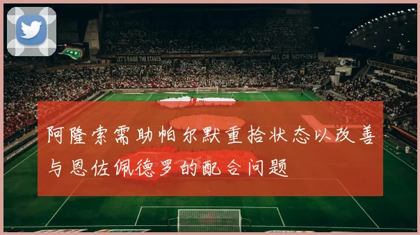 阿隆索需助帕尔默重拾状态以改善与恩佐佩德罗的配合问题