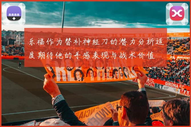 乐福作为替补神经刀的潜力分析适度期待他的手感表现与战术价值
