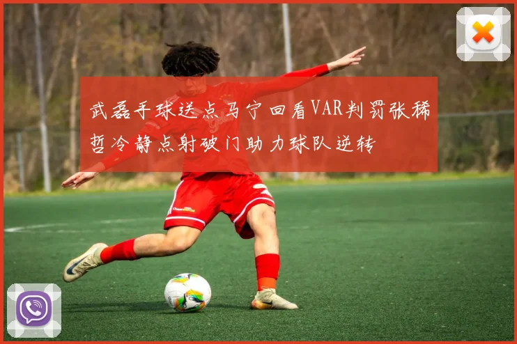 武磊手球送点马宁回看VAR判罚张稀哲冷静点射破门助力球队逆转