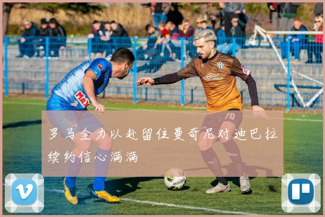 罗马全力以赴留住曼奇尼对迪巴拉续约信心满满