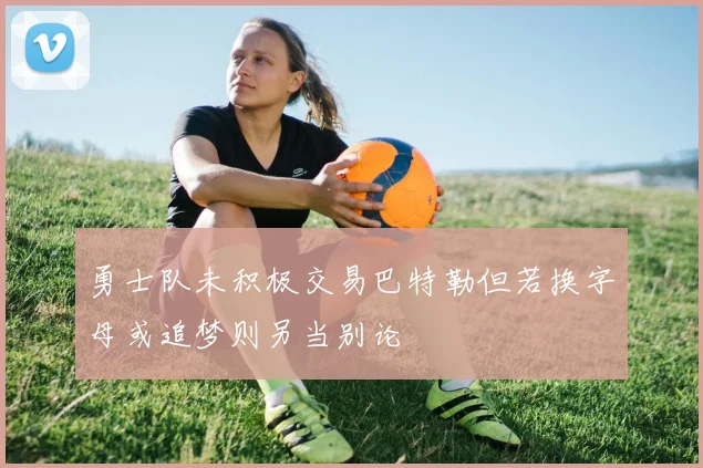 勇士队未积极交易巴特勒但若换字母或追梦则另当别论
