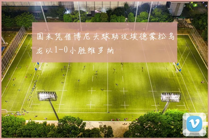 国米凭借博尼头球助攻埃德蒙松乌龙以1-0小胜维罗纳