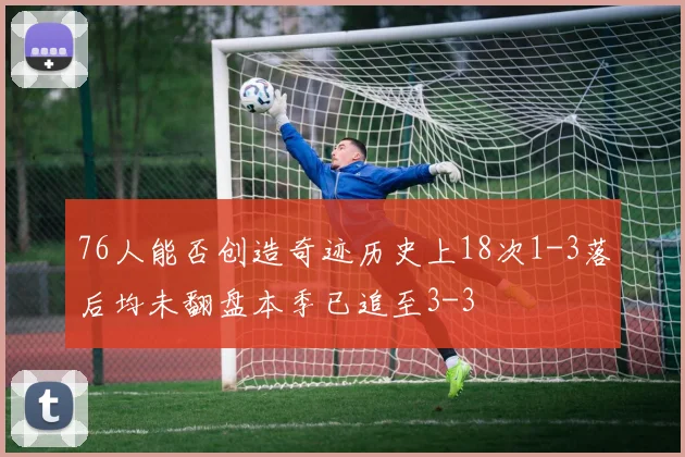 76人能否创造奇迹历史上18次1-3落后均未翻盘本季已追至3-3