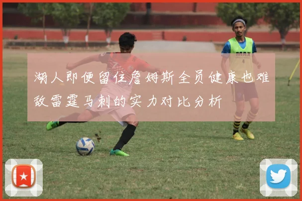湖人即便留住詹姆斯全员健康也难敌雷霆马刺的实力对比分析