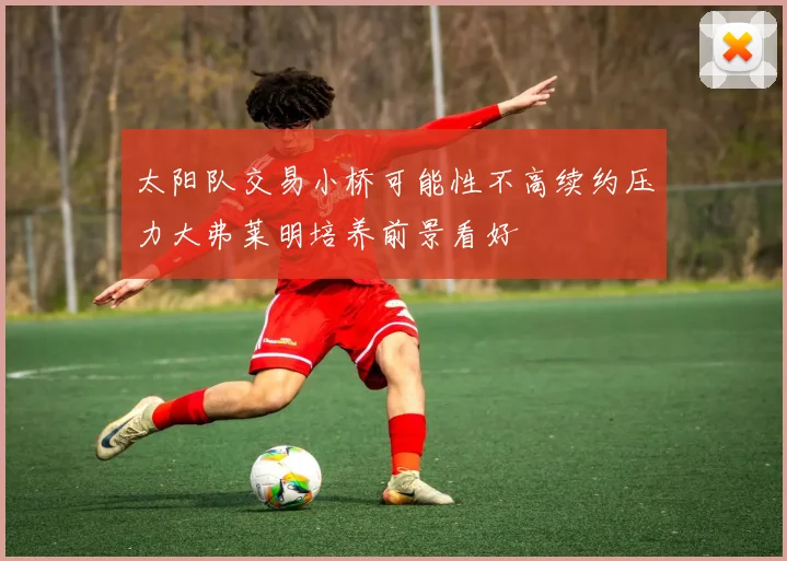 太阳队交易小桥可能性不高续约压力大弗莱明培养前景看好