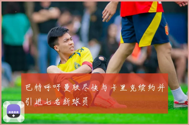 巴特呼吁曼联尽快与卡里克续约并引进七名新球员