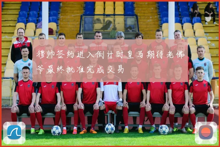 穆帅签约进入倒计时皇马期待老佛爷最终批准完成交易