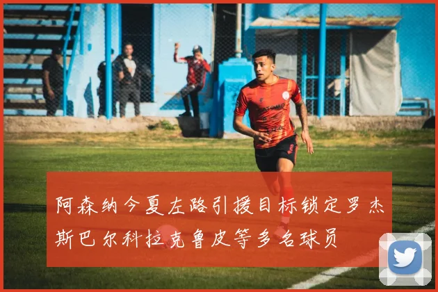 阿森纳今夏左路引援目标锁定罗杰斯巴尔科拉克鲁皮等多名球员