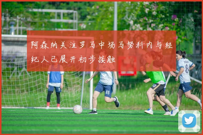 阿森纳关注罗马中场马努科内与经纪人已展开初步接触