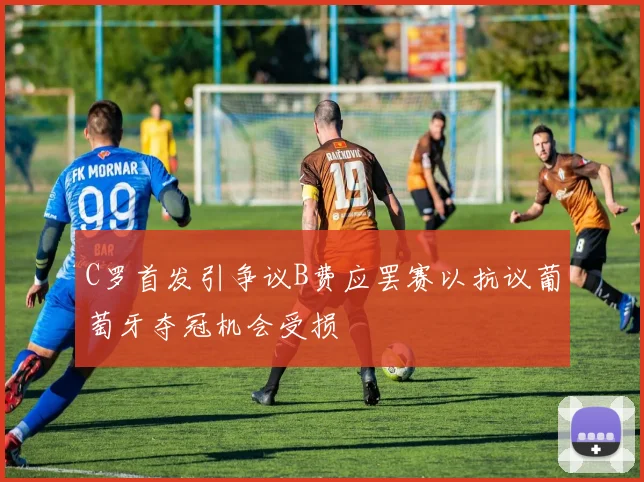 C罗首发引争议B费应罢赛以抗议葡萄牙夺冠机会受损