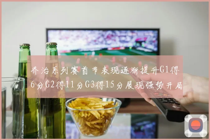 乔治系列赛首节表现逐渐提升G1得6分G2得11分G3得15分展现强势开局