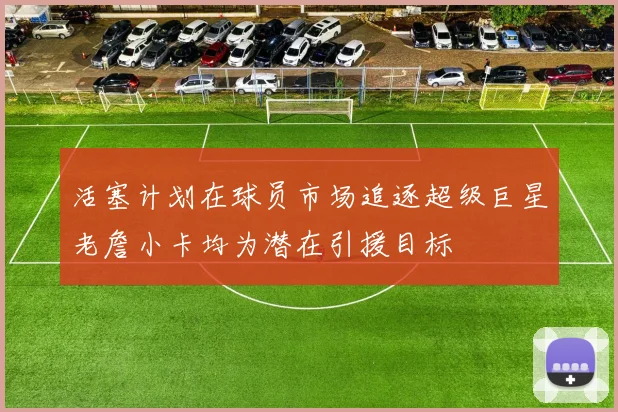 活塞计划在球员市场追逐超级巨星老詹小卡均为潜在引援目标