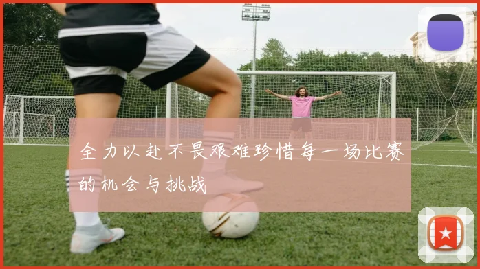 全力以赴不畏艰难珍惜每一场比赛的机会与挑战